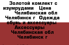 Золотой комлект с изумрудами › Цена ­ 105 000 - Челябинская обл., Челябинск г. Одежда, обувь и аксессуары » Аксессуары   . Челябинская обл.,Челябинск г.